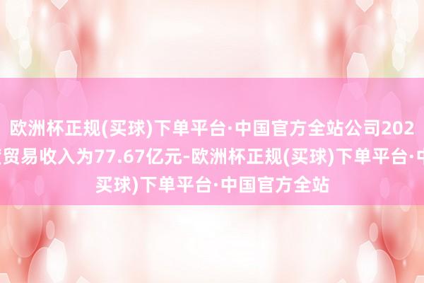 欧洲杯正规(买球)下单平台·中国官方全站公司2024年前三季度贸易收入为77.67亿元-欧洲杯正规(买球)下单平台·中国官方全站