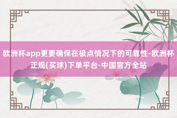 欧洲杯app更要确保在极点情况下的可靠性-欧洲杯正规(买球)下单平台·中国官方全站