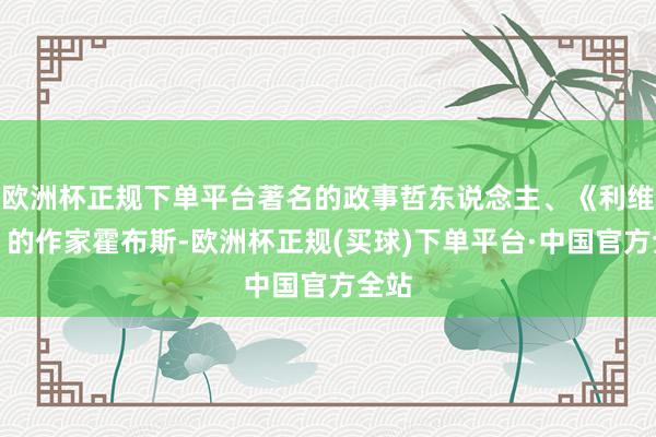欧洲杯正规下单平台著名的政事哲东说念主、《利维坦》的作家霍布斯-欧洲杯正规(买球)下单平台·中国官方全站
