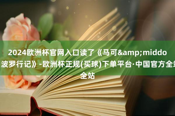 2024欧洲杯官网入口读了《马可&middot;波罗行记》-欧洲杯正规(买球)下单平台·中国官方全站
