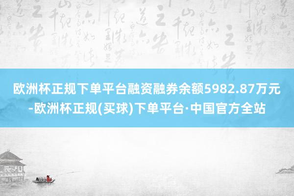 欧洲杯正规下单平台融资融券余额5982.87万元-欧洲杯正规(买球)下单平台·中国官方全站