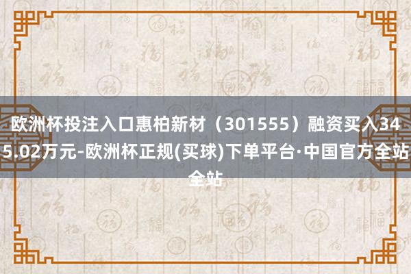 欧洲杯投注入口惠柏新材（301555）融资买入345.02万元-欧洲杯正规(买球)下单平台·中国官方全站