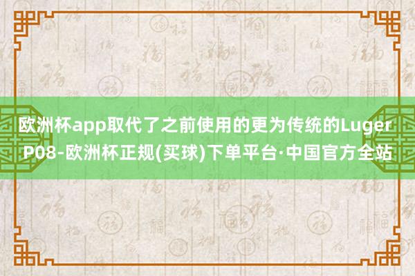 欧洲杯app取代了之前使用的更为传统的Luger P08-欧洲杯正规(买球)下单平台·中国官方全站