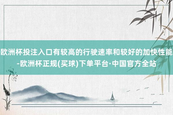 欧洲杯投注入口有较高的行驶速率和较好的加快性能-欧洲杯正规(买球)下单平台·中国官方全站