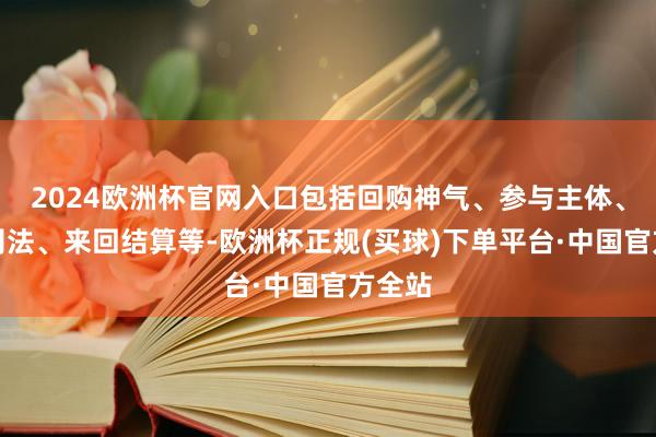 2024欧洲杯官网入口包括回购神气、参与主体、基本司法、来回结算等-欧洲杯正规(买球)下单平台·中国官方全站