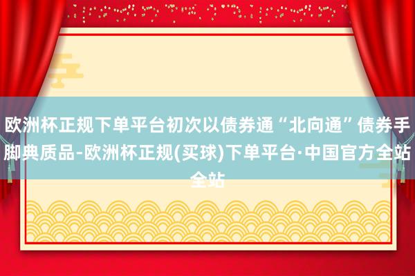 欧洲杯正规下单平台初次以债券通“北向通”债券手脚典质品-欧洲杯正规(买球)下单平台·中国官方全站