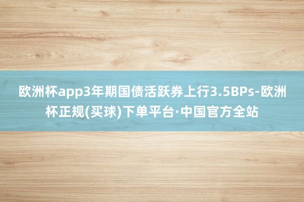 欧洲杯app3年期国债活跃券上行3.5BPs-欧洲杯正规(买球)下单平台·中国官方全站