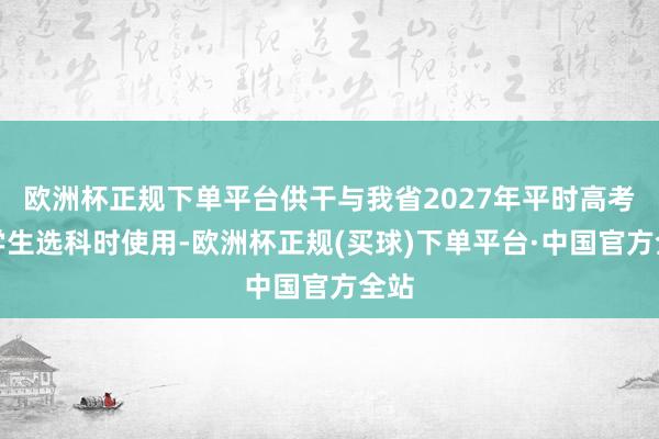 欧洲杯正规下单平台供干与我省2027年平时高考的学生选科时使用-欧洲杯正规(买球)下单平台·中国官方全站