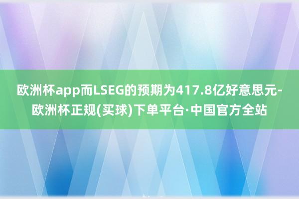 欧洲杯app而LSEG的预期为417.8亿好意思元-欧洲杯正规(买球)下单平台·中国官方全站