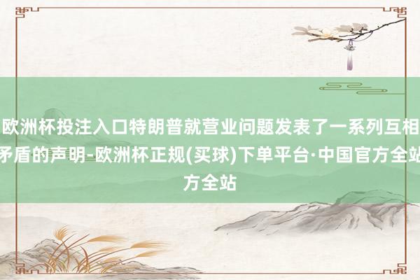 欧洲杯投注入口特朗普就营业问题发表了一系列互相矛盾的声明-欧洲杯正规(买球)下单平台·中国官方全站