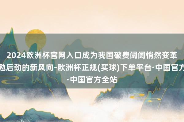 2024欧洲杯官网入口成为我国破费阛阓悄然变革和激勉后劲的新风向-欧洲杯正规(买球)下单平台·中国官方全站