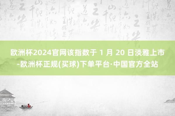 欧洲杯2024官网该指数于 1 月 20 日淡雅上市-欧洲杯正规(买球)下单平台·中国官方全站
