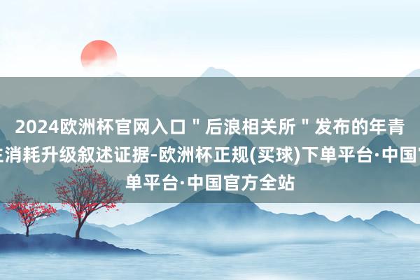 2024欧洲杯官网入口＂后浪相关所＂发布的年青东说念主消耗升级叙述证据-欧洲杯正规(买球)下单平台·中国官方全站