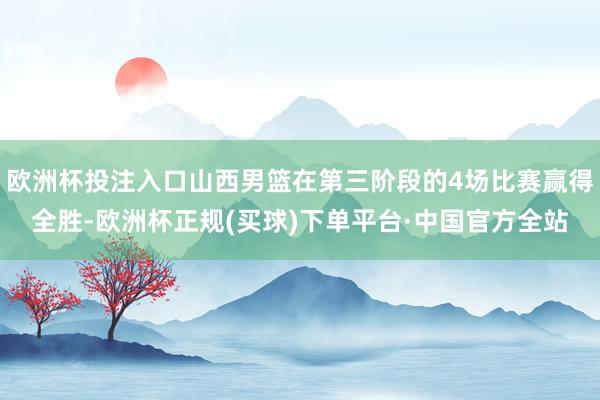 欧洲杯投注入口山西男篮在第三阶段的4场比赛赢得全胜-欧洲杯正规(买球)下单平台·中国官方全站