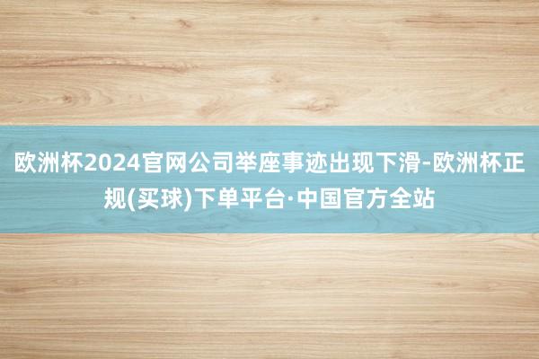欧洲杯2024官网公司举座事迹出现下滑-欧洲杯正规(买球)下单平台·中国官方全站