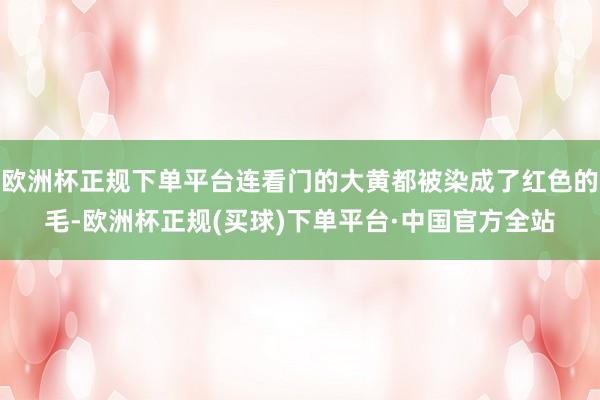 欧洲杯正规下单平台连看门的大黄都被染成了红色的毛-欧洲杯正规(买球)下单平台·中国官方全站