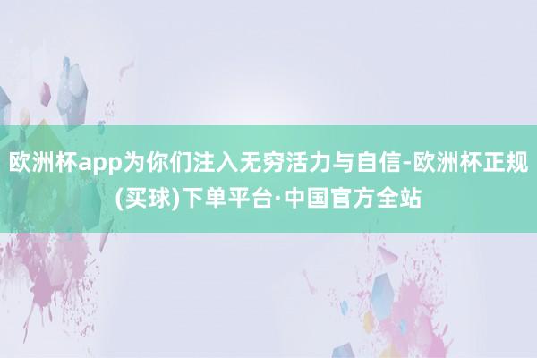 欧洲杯app为你们注入无穷活力与自信-欧洲杯正规(买球)下单平台·中国官方全站