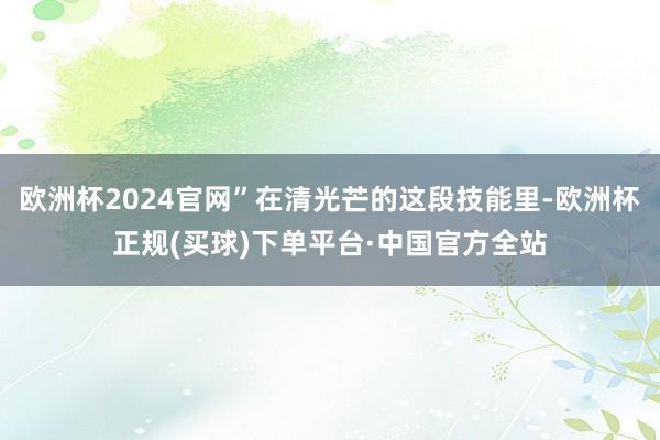 欧洲杯2024官网”在清光芒的这段技能里-欧洲杯正规(买球)下单平台·中国官方全站