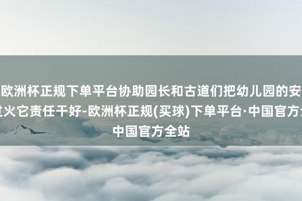 欧洲杯正规下单平台协助园长和古道们把幼儿园的安保过火它责任干好-欧洲杯正规(买球)下单平台·中国官方全站