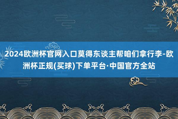 2024欧洲杯官网入口莫得东谈主帮咱们拿行李-欧洲杯正规(买球)下单平台·中国官方全站