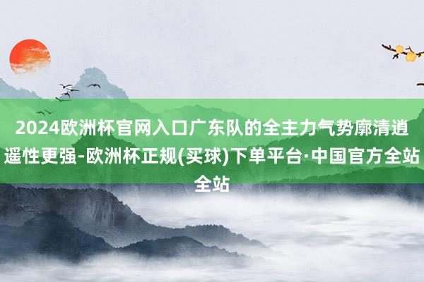 2024欧洲杯官网入口广东队的全主力气势廓清逍遥性更强-欧洲杯正规(买球)下单平台·中国官方全站