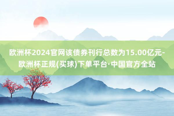 欧洲杯2024官网该债券刊行总数为15.00亿元-欧洲杯正规(买球)下单平台·中国官方全站