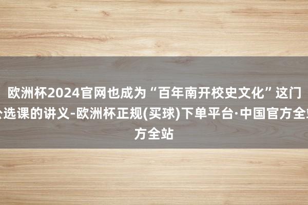 欧洲杯2024官网也成为“百年南开校史文化”这门公选课的讲义-欧洲杯正规(买球)下单平台·中国官方全站