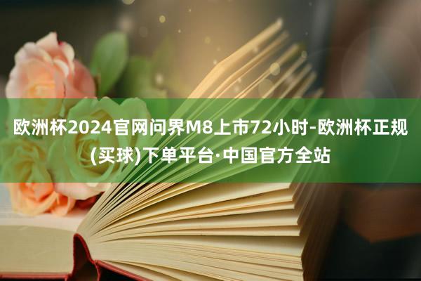 欧洲杯2024官网问界M8上市72小时-欧洲杯正规(买球)下单平台·中国官方全站