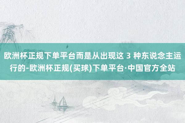欧洲杯正规下单平台而是从出现这 3 种东说念主运行的-欧洲杯正规(买球)下单平台·中国官方全站