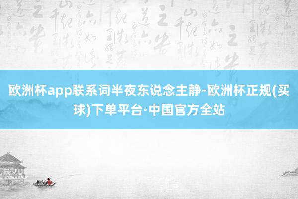 欧洲杯app联系词半夜东说念主静-欧洲杯正规(买球)下单平台·中国官方全站
