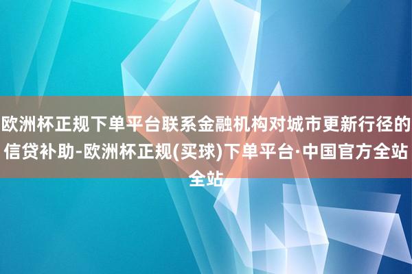 欧洲杯正规下单平台联系金融机构对城市更新行径的信贷补助-欧洲杯正规(买球)下单平台·中国官方全站