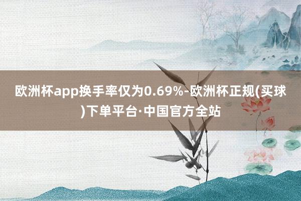 欧洲杯app换手率仅为0.69%-欧洲杯正规(买球)下单平台·中国官方全站