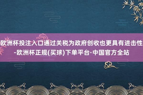 欧洲杯投注入口通过关税为政府创收也更具有进击性-欧洲杯正规(买球)下单平台·中国官方全站