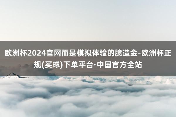 欧洲杯2024官网而是模拟体验的臆造金-欧洲杯正规(买球)下单平台·中国官方全站