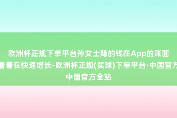 欧洲杯正规下单平台　　孙女士赚的钱在App的账面上眼看着在快速增长-欧洲杯正规(买球)下单平台·中国官方全站