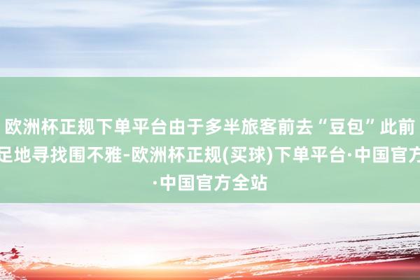 欧洲杯正规下单平台由于多半旅客前去“豆包”此前的驻足地寻找围不雅-欧洲杯正规(买球)下单平台·中国官方全站