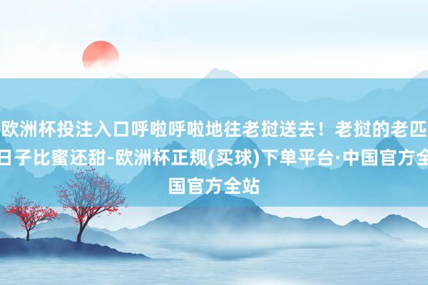欧洲杯投注入口呼啦呼啦地往老挝送去！老挝的老匹夫日子比蜜还甜-欧洲杯正规(买球)下单平台·中国官方全站