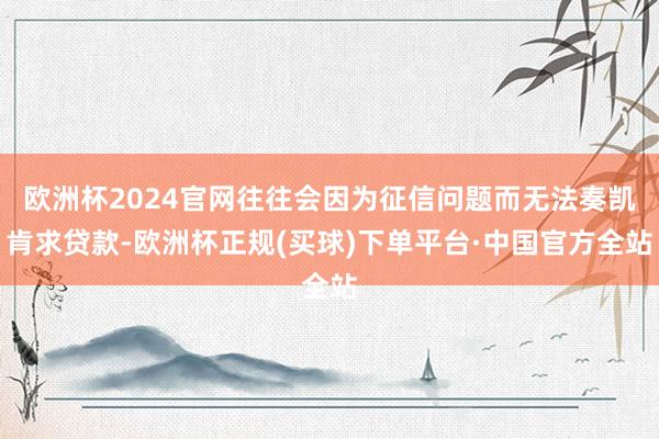 欧洲杯2024官网往往会因为征信问题而无法奏凯肯求贷款-欧洲杯正规(买球)下单平台·中国官方全站