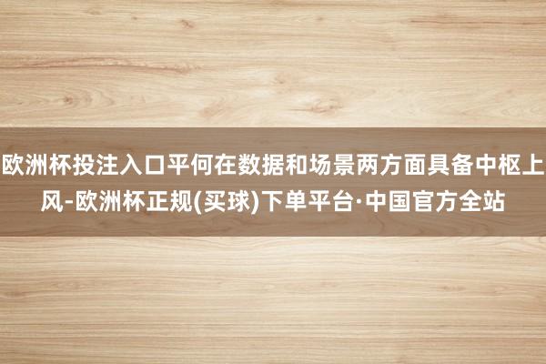欧洲杯投注入口平何在数据和场景两方面具备中枢上风-欧洲杯正规(买球)下单平台·中国官方全站