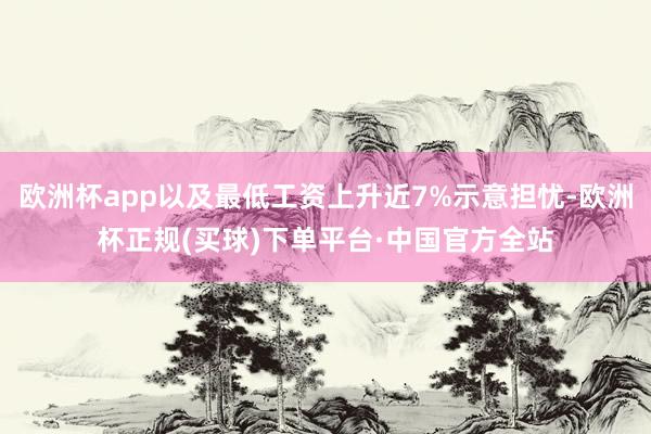 欧洲杯app以及最低工资上升近7%示意担忧-欧洲杯正规(买球)下单平台·中国官方全站