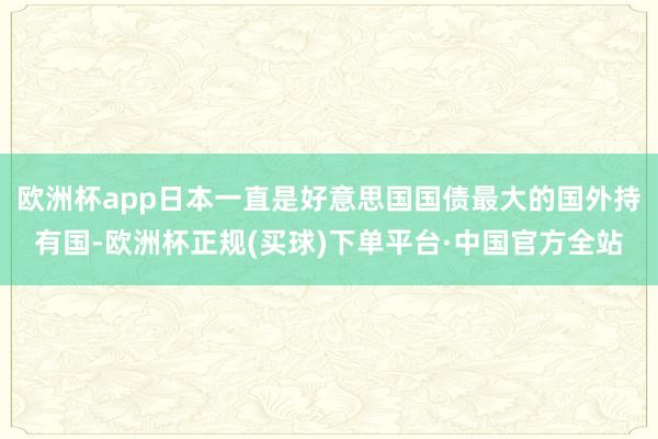 欧洲杯app日本一直是好意思国国债最大的国外持有国-欧洲杯正规(买球)下单平台·中国官方全站