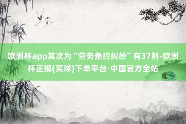 欧洲杯app其次为“劳务条约纠纷”有37则-欧洲杯正规(买球)下单平台·中国官方全站