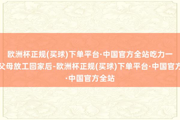 欧洲杯正规(买球)下单平台·中国官方全站吃力一天的父母放工回家后-欧洲杯正规(买球)下单平台·中国官方全站
