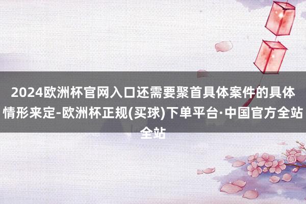 2024欧洲杯官网入口还需要聚首具体案件的具体情形来定-欧洲杯正规(买球)下单平台·中国官方全站