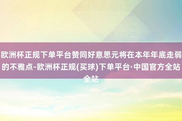 欧洲杯正规下单平台赞同好意思元将在本年年底走弱的不雅点-欧洲杯正规(买球)下单平台·中国官方全站
