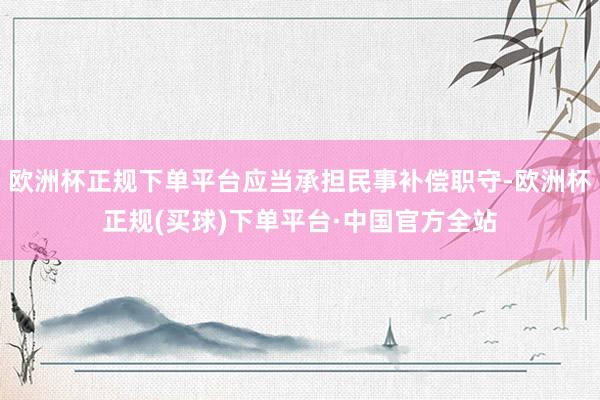 欧洲杯正规下单平台应当承担民事补偿职守-欧洲杯正规(买球)下单平台·中国官方全站
