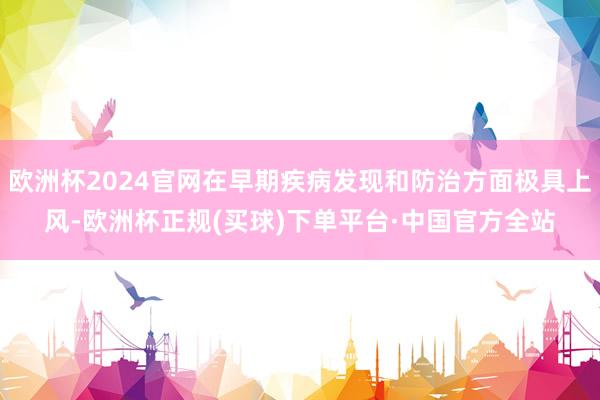 欧洲杯2024官网在早期疾病发现和防治方面极具上风-欧洲杯正规(买球)下单平台·中国官方全站