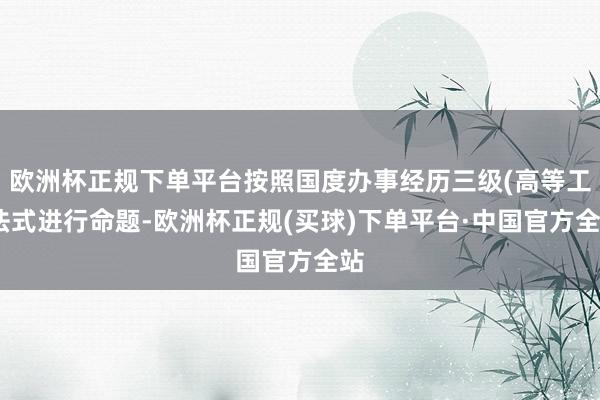 欧洲杯正规下单平台按照国度办事经历三级(高等工)法式进行命题-欧洲杯正规(买球)下单平台·中国官方全站