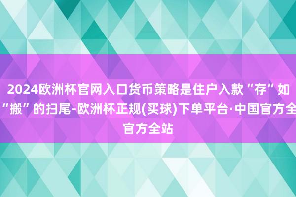 2024欧洲杯官网入口货币策略是住户入款“存”如故“搬”的扫尾-欧洲杯正规(买球)下单平台·中国官方全站