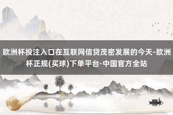 欧洲杯投注入口在互联网信贷茂密发展的今天-欧洲杯正规(买球)下单平台·中国官方全站